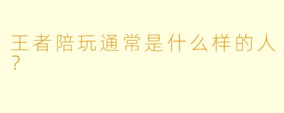 王者陪玩通常是什么样的人？