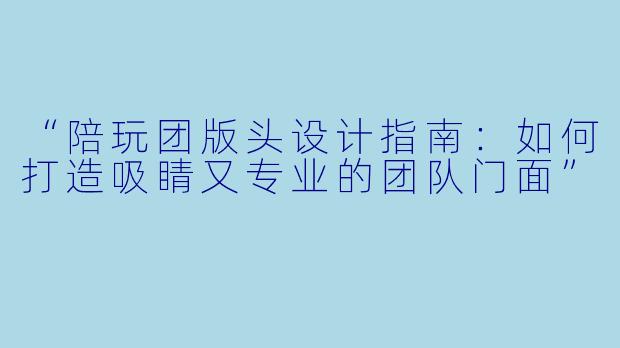 “陪玩团版头设计指南：如何打造吸睛又专业的团队门面”