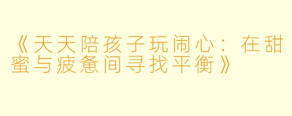 《天天陪孩子玩闹心：在甜蜜与疲惫间寻找平衡》