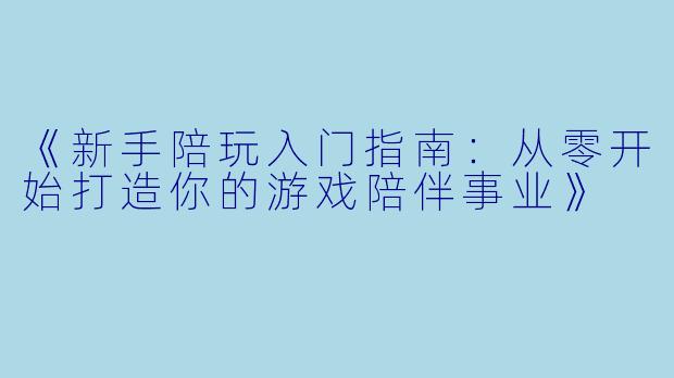 《新手陪玩入门指南：从零开始打造你的游戏陪伴事业》