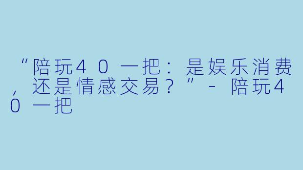 “陪玩40一把：是娱乐消费，还是情感交易？”-陪玩40一把