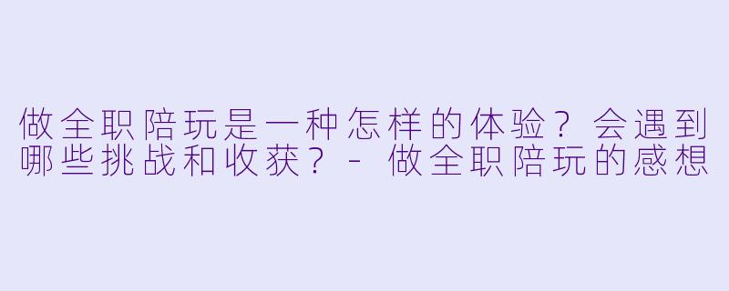 做全职陪玩是一种怎样的体验？会遇到哪些挑战和收获？-做全职陪玩的感想