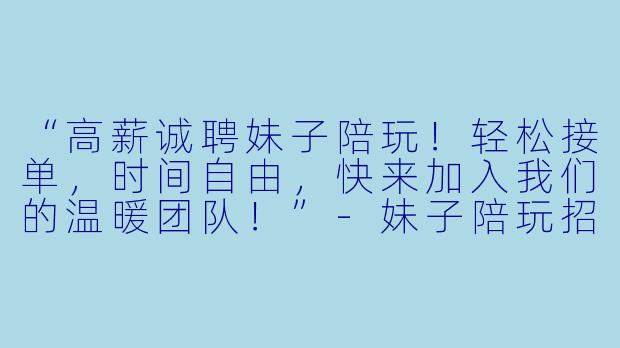 “高薪诚聘妹子陪玩！轻松接单，时间自由，快来加入我们的温暖团队！”-妹子陪玩招聘