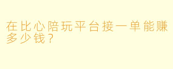 在比心陪玩平台接一单能赚多少钱？