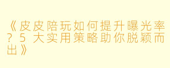 《皮皮陪玩如何提升曝光率？5大实用策略助你脱颖而出》