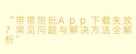 “带带陪玩App下载失败？常见问题与解决方法全解析”