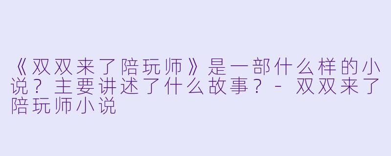 《双双来了陪玩师》是一部什么样的小说？主要讲述了什么故事？-双双来了陪玩师小说