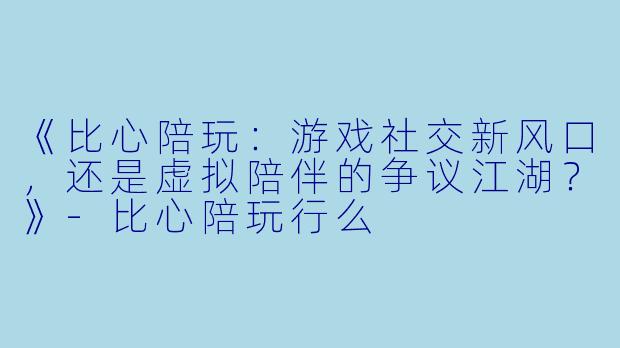 《比心陪玩：游戏社交新风口，还是虚拟陪伴的争议江湖？》-比心陪玩行么