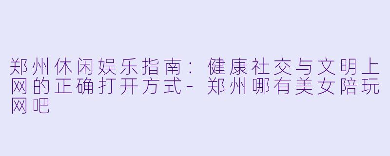 郑州休闲娱乐指南：健康社交与文明上网的正确打开方式-郑州哪有美女陪玩网吧