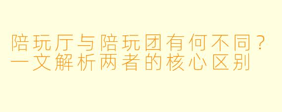 陪玩厅与陪玩团有何不同？一文解析两者的核心区别