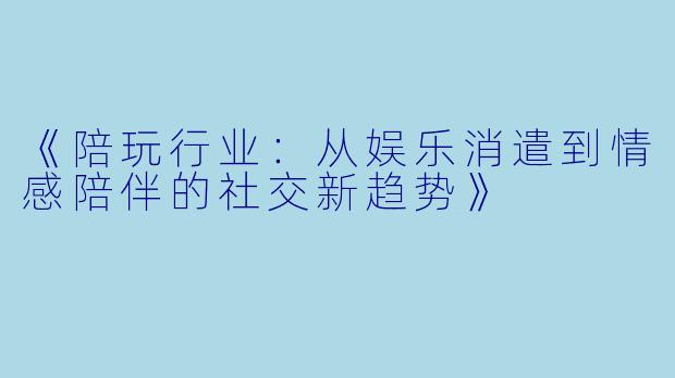 《陪玩行业：从娱乐消遣到情感陪伴的社交新趋势》