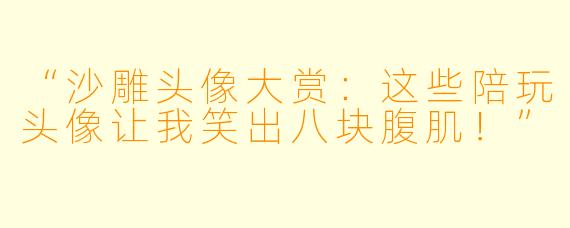 “沙雕头像大赏：这些陪玩头像让我笑出八块腹肌！”