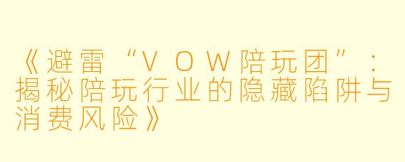 《避雷“VOW陪玩团”：揭秘陪玩行业的隐藏陷阱与消费风险》