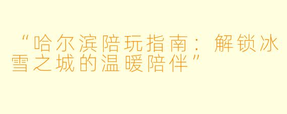 “哈尔滨陪玩指南：解锁冰雪之城的温暖陪伴”