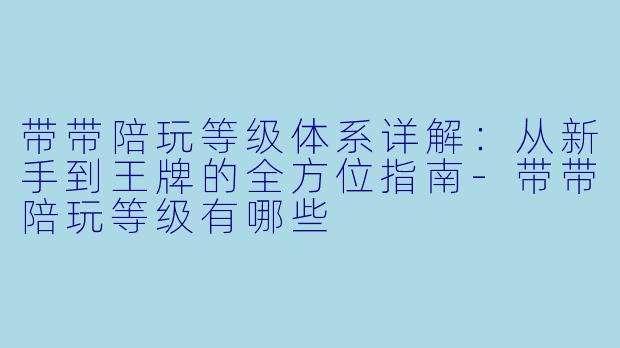 带带陪玩等级体系详解：从新手到王牌的全方位指南-带带陪玩等级有哪些
