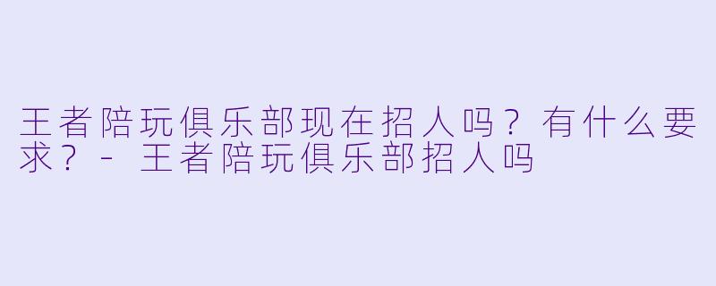 王者陪玩俱乐部现在招人吗？有什么要求？-王者陪玩俱乐部招人吗
