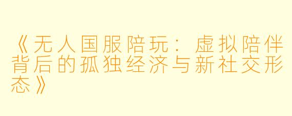 《无人国服陪玩：虚拟陪伴背后的孤独经济与新社交形态》