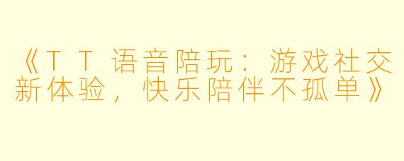 《TT语音陪玩：游戏社交新体验，快乐陪伴不孤单》