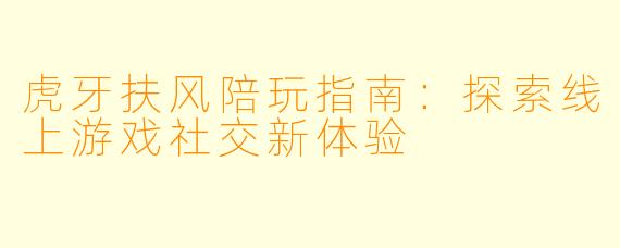 虎牙扶风陪玩指南：探索线上游戏社交新体验