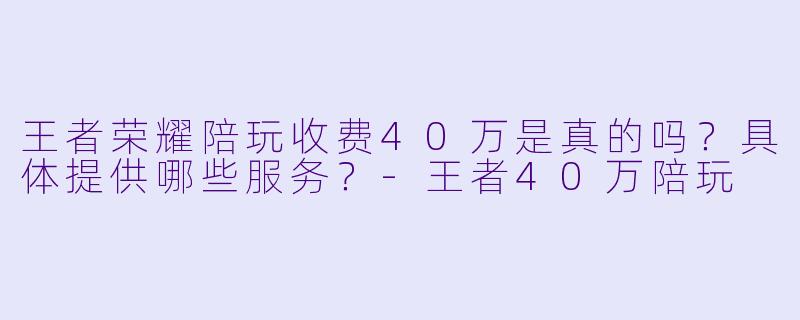 王者荣耀陪玩收费40万是真的吗？具体提供哪些服务？-王者40万陪玩
