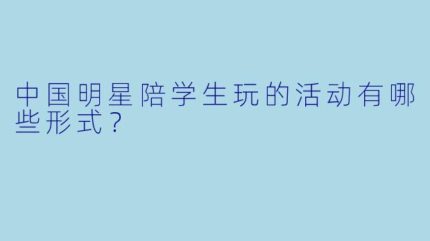 中国明星陪学生玩的活动有哪些形式?