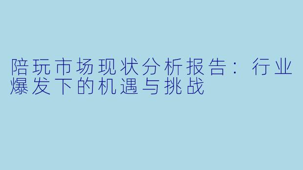 陪玩市场现状分析报告：行业爆发下的机遇与挑战
