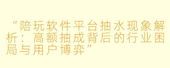 “陪玩软件平台抽水现象解析：高额抽成背后的行业困局与用户博弈”