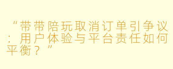 “带带陪玩取消订单引争议：用户体验与平台责任如何平衡？”