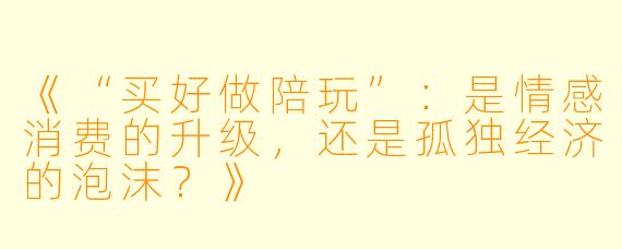 《“买好做陪玩”:是情感消费的升级,还是孤独经济的泡沫?》