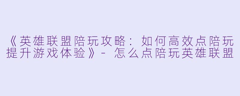 《英雄联盟陪玩攻略：如何高效点陪玩提升游戏体验》-怎么点陪玩英雄联盟