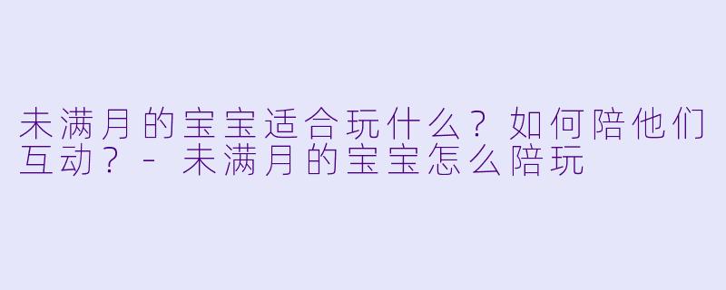 未满月的宝宝适合玩什么？如何陪他们互动？-未满月的宝宝怎么陪玩