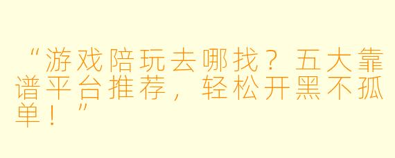 “游戏陪玩去哪找？五大靠谱平台推荐，轻松开黑不孤单！”
