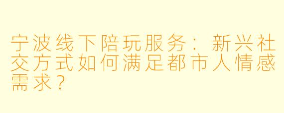 宁波线下陪玩服务:新兴社交方式如何满足都市人情感需求?