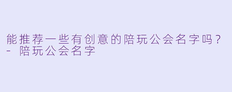 能推荐一些有创意的陪玩公会名字吗？-陪玩公会名字