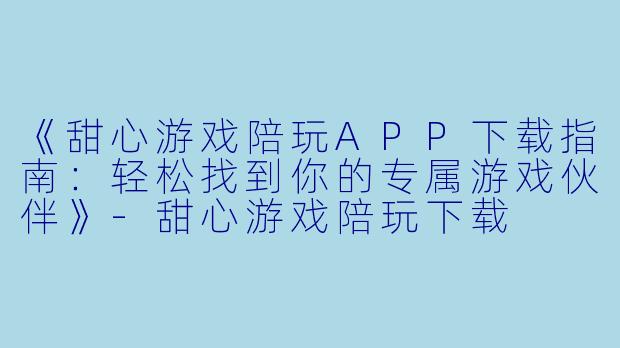 《甜心游戏陪玩APP下载指南：轻松找到你的专属游戏伙伴》-甜心游戏陪玩下载