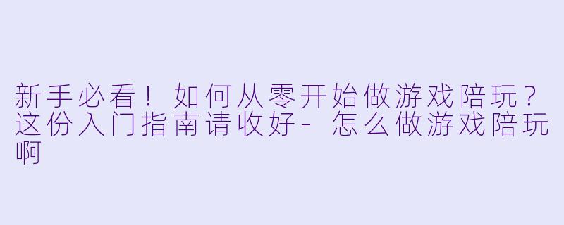 新手必看！如何从零开始做游戏陪玩？这份入门指南请收好-怎么做游戏陪玩啊