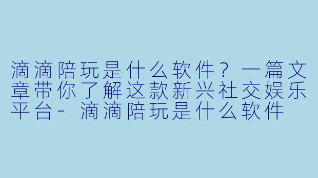 滴滴陪玩是什么软件？一篇文章带你了解这款新兴社交娱乐平台-滴滴陪玩是什么软件