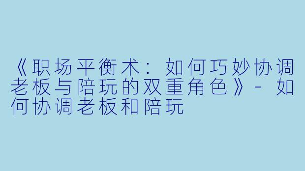 《职场平衡术：如何巧妙协调老板与陪玩的双重角色》-如何协调老板和陪玩