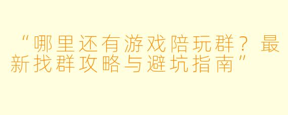 “哪里还有游戏陪玩群？最新找群攻略与避坑指南”