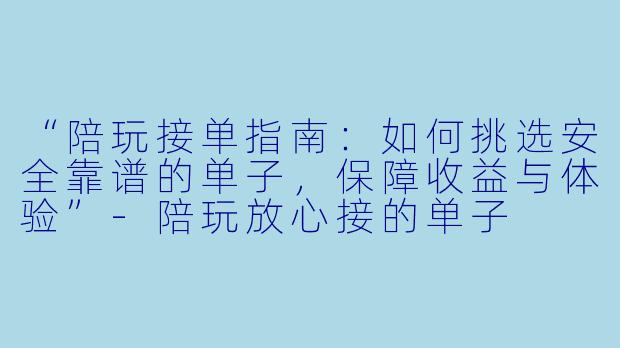 “陪玩接单指南：如何挑选安全靠谱的单子，保障收益与体验”-陪玩放心接的单子