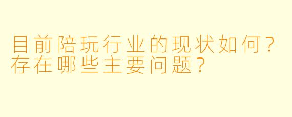 目前陪玩行业的现状如何？存在哪些主要问题？