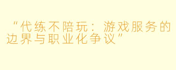 “代练不陪玩：游戏服务的边界与职业化争议”