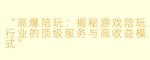 “高爆陪玩：揭秘游戏陪玩行业的顶级服务与高收益模式”