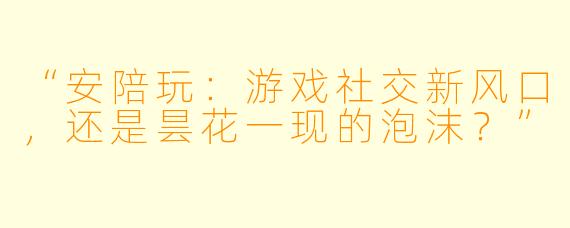 “安陪玩：游戏社交新风口，还是昙花一现的泡沫？”