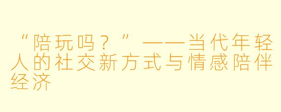 “陪玩吗？”——当代年轻人的社交新方式与情感陪伴经济