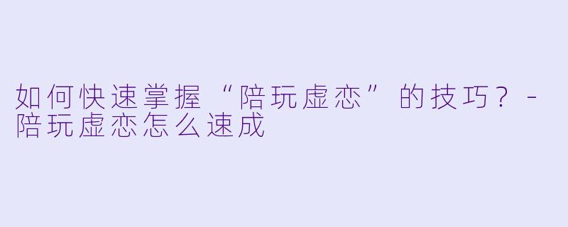 如何快速掌握“陪玩虚恋”的技巧？-陪玩虚恋怎么速成