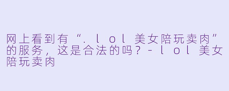 网上看到有“.lol美女陪玩卖肉”的服务，这是合法的吗？-lol美女陪玩卖肉