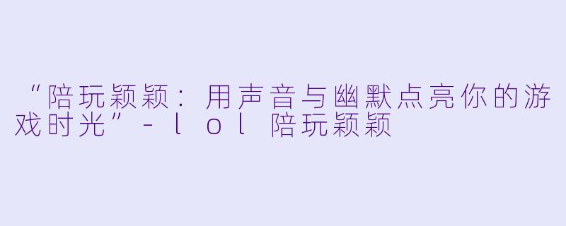 “陪玩颖颖：用声音与幽默点亮你的游戏时光”-lol陪玩颖颖