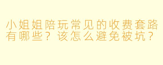 小姐姐陪玩常见的收费套路有哪些？该怎么避免被坑？