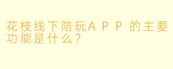 花枝线下陪玩APP的主要功能是什么？